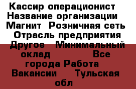 Кассир-операционист › Название организации ­ Магнит, Розничная сеть › Отрасль предприятия ­ Другое › Минимальный оклад ­ 25 000 - Все города Работа » Вакансии   . Тульская обл.